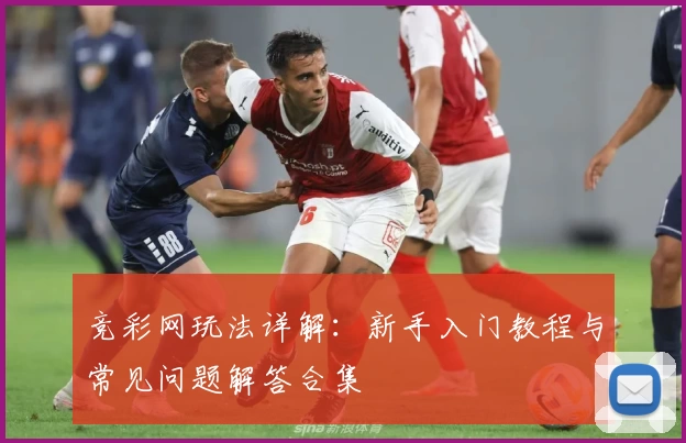 竞彩网玩法详解：新手入门教程与常见问题解答合集