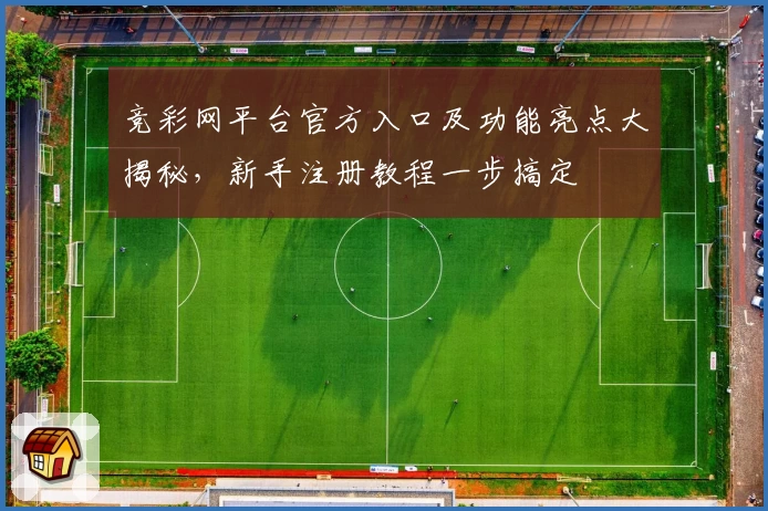 竞彩网平台官方入口及功能亮点大揭秘，新手注册教程一步搞定