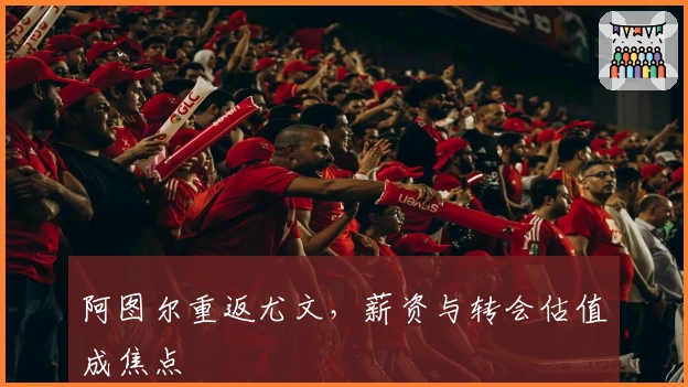 阿图尔重返尤文,薪资与转会估值成焦点