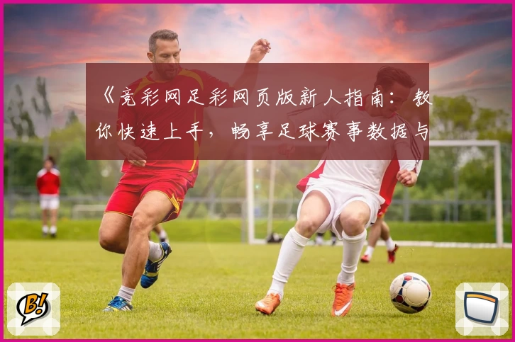 《竞彩网足彩网页版新人指南:教你快速上手,畅享足球赛事数据与分析》