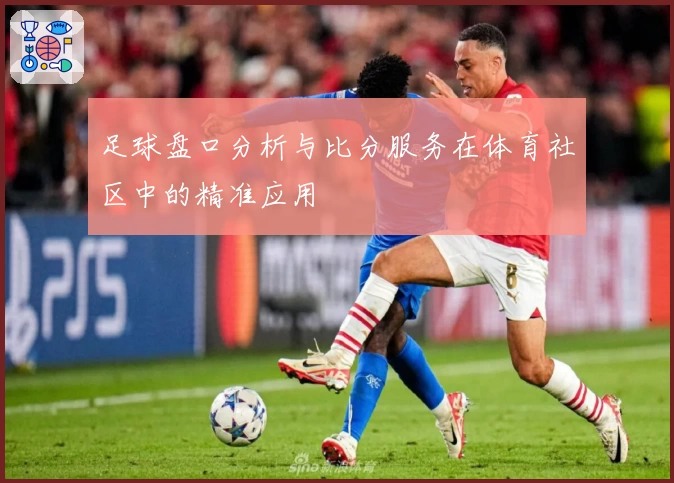 足球盘口分析与比分服务在体育社区中的精准应用