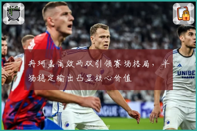 冉珂嘉高效两双引领赛场格局，半场稳定输出凸显核心价值