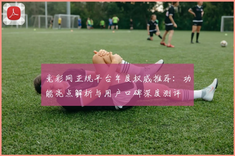 竞彩网正规平台年度权威推荐：功能亮点解析与用户口碑深度测评
