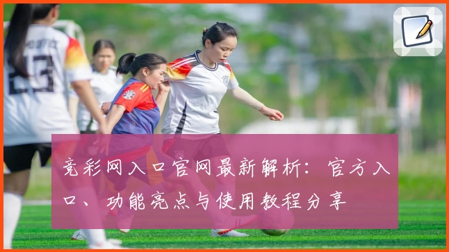 竞彩网入口官网最新解析：官方入口、功能亮点与使用教程分享