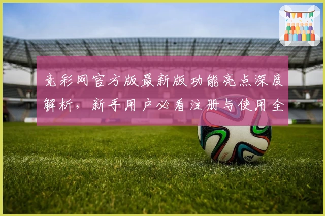 竞彩网官方版最新版功能亮点深度解析，新手用户必看注册与使用全攻略