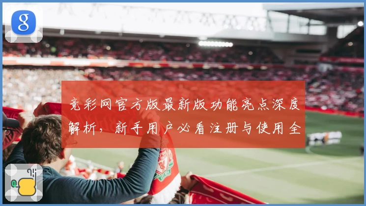 竞彩网官方版最新版功能亮点深度解析，新手用户必看注册与使用全攻略