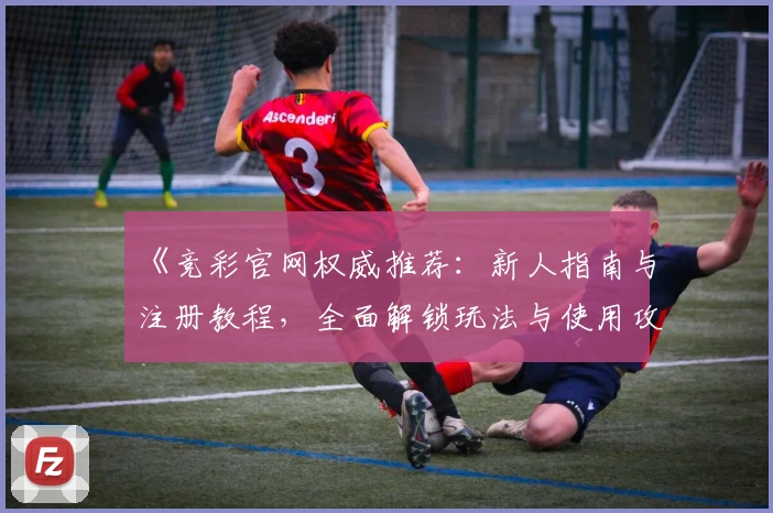 《竞彩官网权威推荐:新人指南与注册教程,全面解锁玩法与使用攻略》