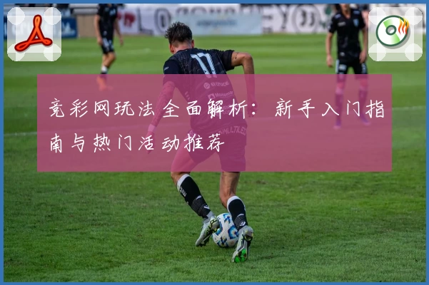 竞彩网玩法全面解析：新手入门指南与热门活动推荐