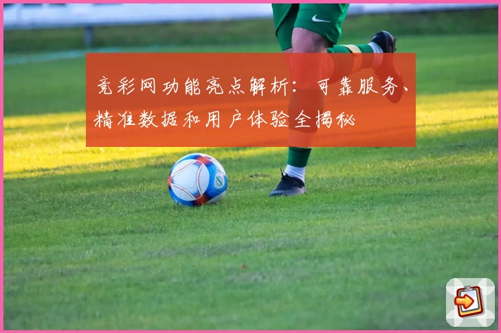 竞彩网功能亮点解析：可靠服务、精准数据和用户体验全揭秘