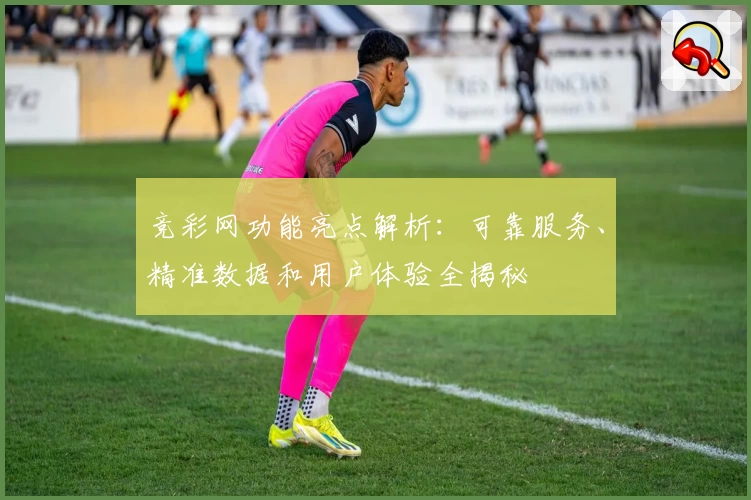 竞彩网功能亮点解析：可靠服务、精准数据和用户体验全揭秘