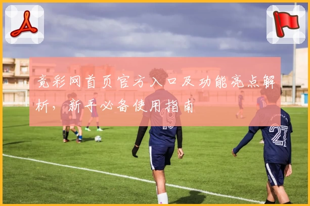 竟彩网首页官方入口及功能亮点解析，新手必备使用指南
