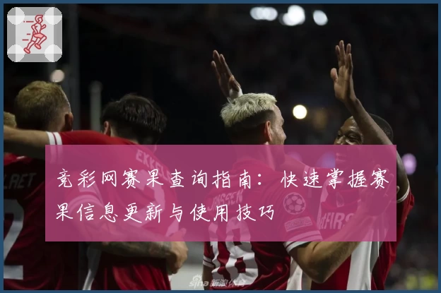 竞彩网赛果查询指南：快速掌握赛果信息更新与使用技巧