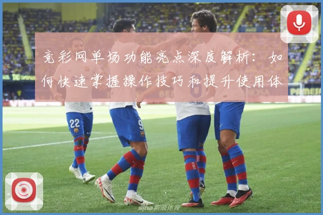 竞彩网单场功能亮点深度解析：如何快速掌握操作技巧和提升使用体验