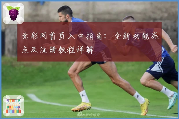 竞彩网首页入口指南：全新功能亮点及注册教程详解