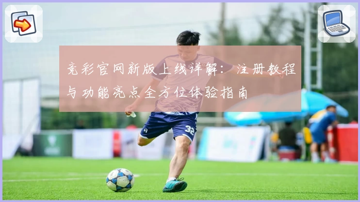 竞彩官网新版上线详解：注册教程与功能亮点全方位体验指南