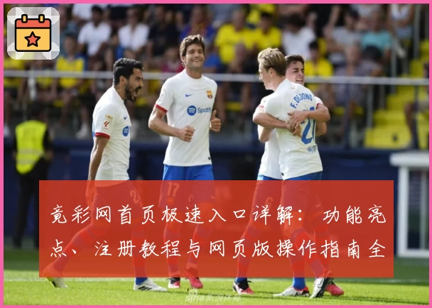 竟彩网首页极速入口详解：功能亮点、注册教程与网页版操作指南全面解析