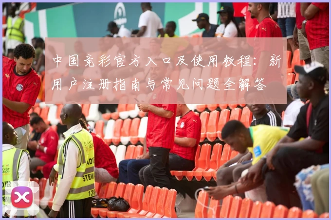 中国竞彩官方入口及使用教程:新用户注册指南与常见问题全解答