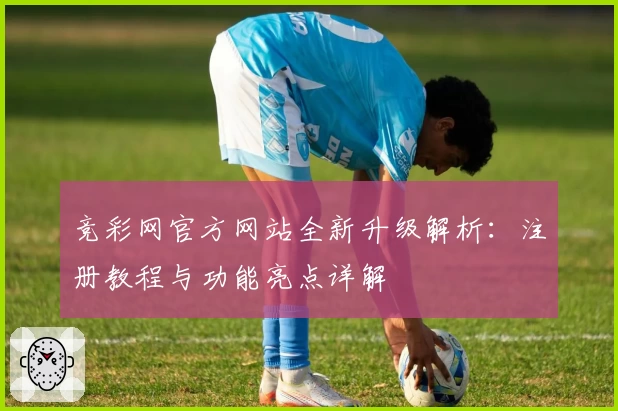 竞彩网官方网站全新升级解析：注册教程与功能亮点详解