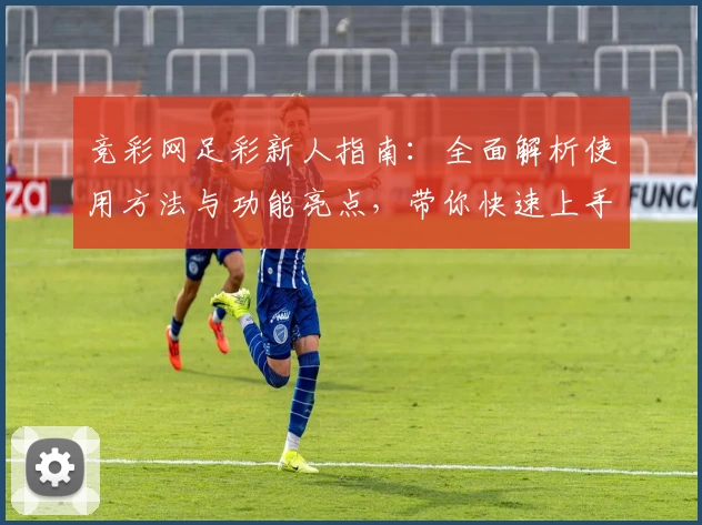 竞彩网足彩新人指南：全面解析使用方法与功能亮点，带你快速上手