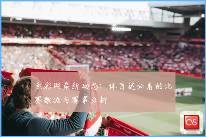 竞彩网最新动态：体育迷必看的比赛数据与赛事分析