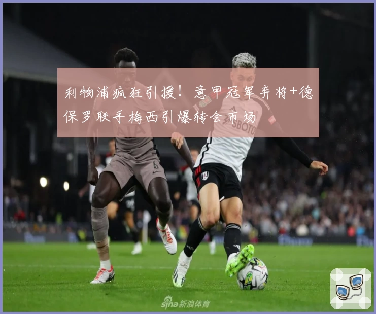 利物浦疯狂引援！意甲冠军弃将+德保罗联手梅西引爆转会市场