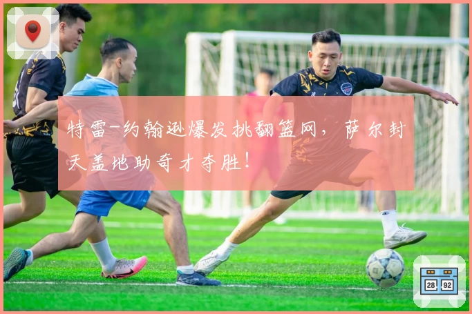 特雷-约翰逊爆发挑翻篮网,萨尔封天盖地助奇才夺胜!